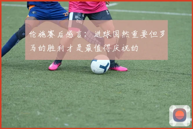 伦施赛后感言：进球固然重要但罗马的胜利才是最值得庆祝的