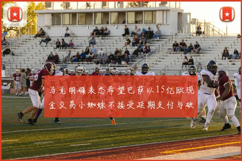 马竞明确表态希望巴萨以15亿欧现金交易小蜘蛛不接受延期支付与砍价