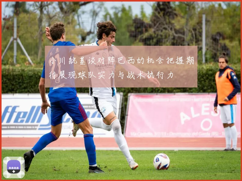 小川航基谈对阵巴西的机会把握期待展现球队实力与战术执行力