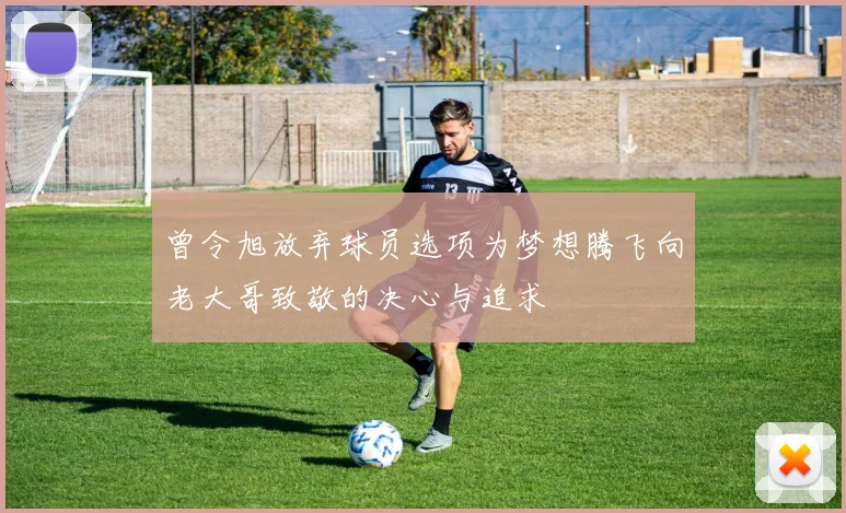 曾令旭放弃球员选项为梦想腾飞向老大哥致敬的决心与追求
