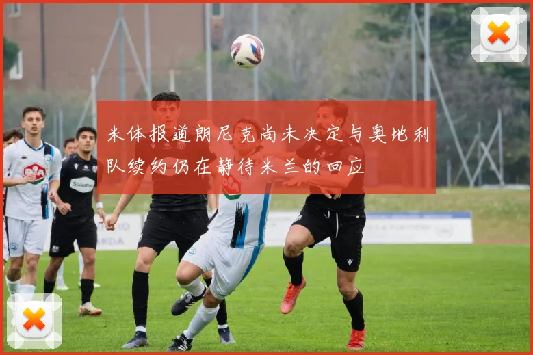 米体报道朗尼克尚未决定与奥地利队续约仍在静待米兰的回应