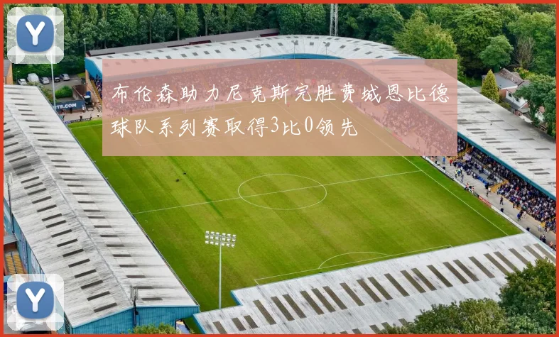 布伦森助力尼克斯完胜费城恩比德球队系列赛取得3比0领先