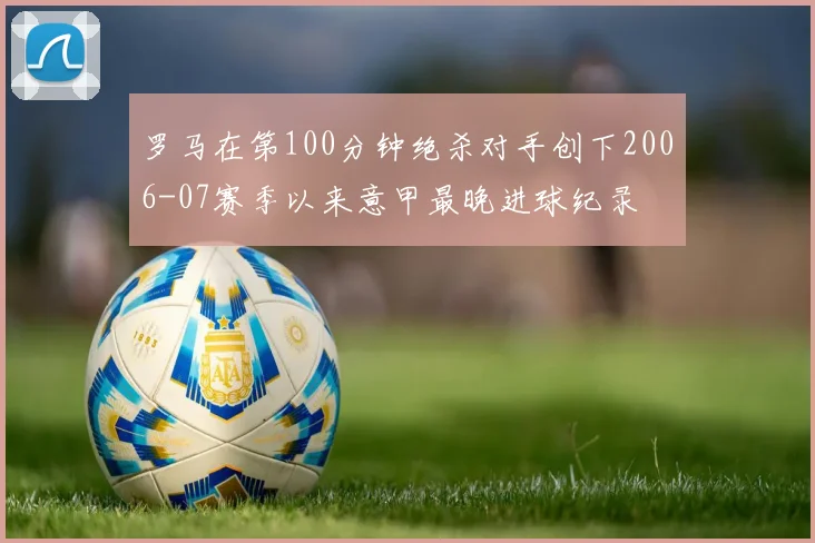 罗马在第100分钟绝杀对手创下2006-07赛季以来意甲最晚进球纪录