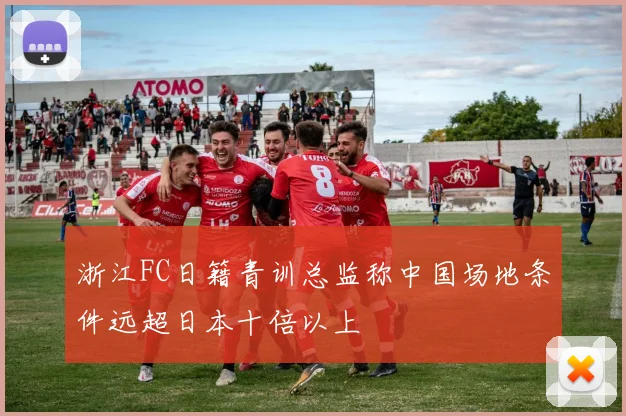 浙江FC日籍青训总监称中国场地条件远超日本十倍以上