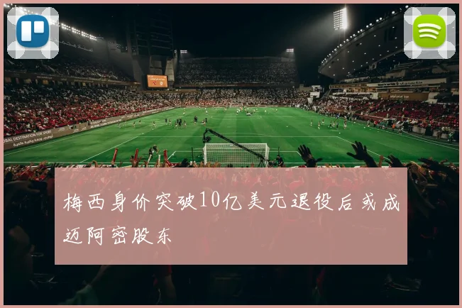 梅西身价突破10亿美元退役后或成迈阿密股东