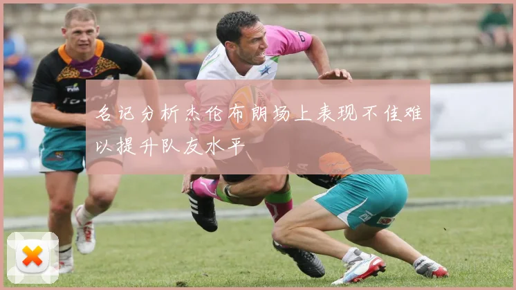 名记分析杰伦布朗场上表现不佳难以提升队友水平