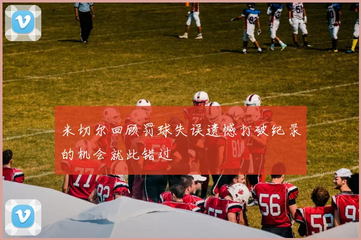 米切尔回顾罚球失误遗憾打破纪录的机会就此错过