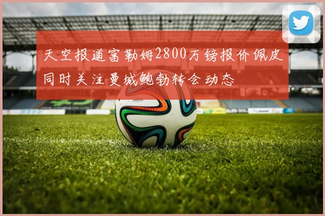 天空报道富勒姆2800万镑报价佩皮同时关注曼城鲍勃转会动态