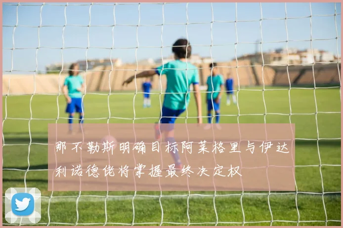 那不勒斯明确目标阿莱格里与伊达利诺德佬将掌握最终决定权