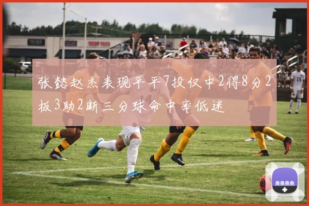 张懿赵杰表现平平7投仅中2得8分2板3助2断三分球命中率低迷