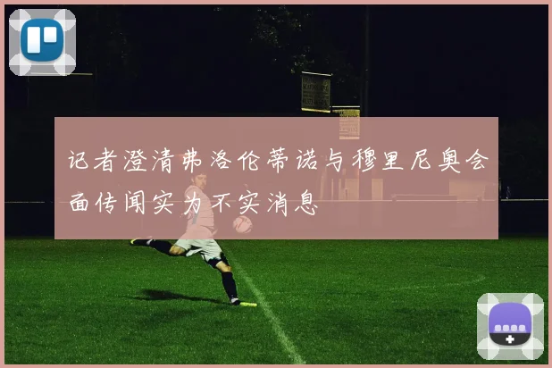 记者澄清弗洛伦蒂诺与穆里尼奥会面传闻实为不实消息