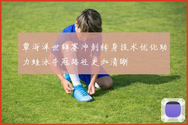 覃海洋世锦赛冲刺转身技术优化助力蛙泳夺冠路径更加清晰
