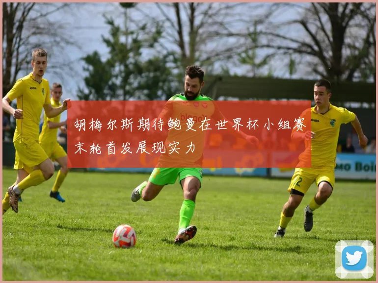 胡梅尔斯期待鲍曼在世界杯小组赛末轮首发展现实力