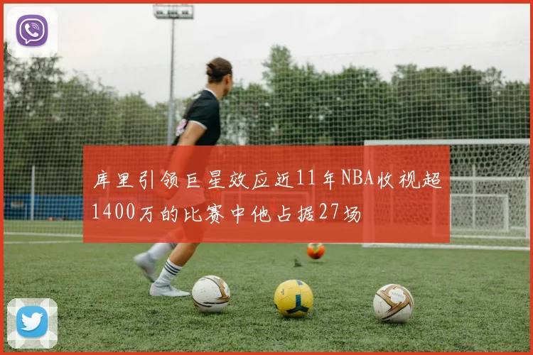 库里引领巨星效应近11年NBA收视超1400万的比赛中他占据27场