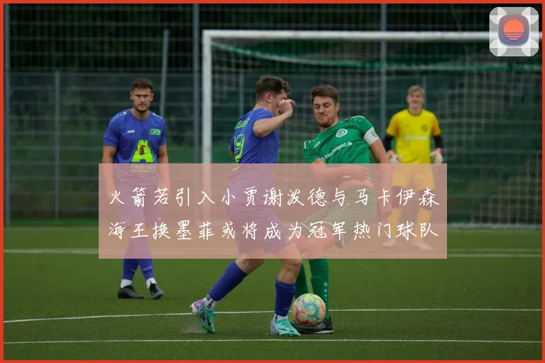 火箭若引入小贾谢泼德与马卡伊森海王换墨菲或将成为冠军热门球队