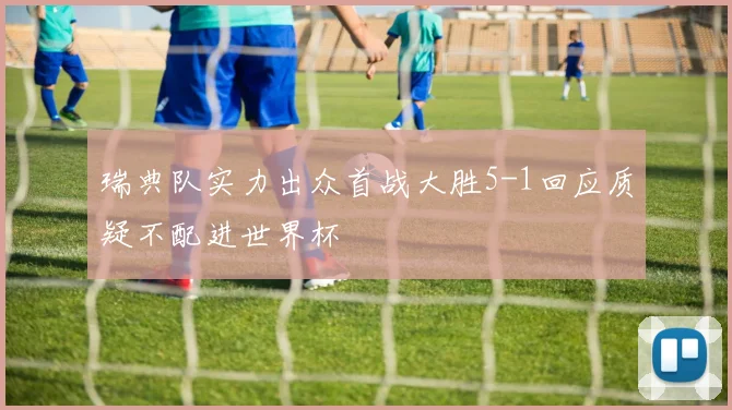 瑞典队实力出众首战大胜5-1回应质疑不配进世界杯